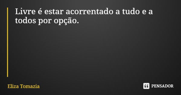 Livre é estar acorrentado a tudo e a todos por opção.... Frase de Eliza Tomazia.