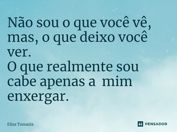 ⁠Não sou o que você vê, mas, o que deixo você ver. O que realmente sou cabe apenas a mim enxergar.... Frase de Eliza Tomazia.