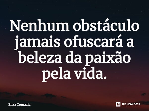 ⁠Nenhum obstáculo jamais ofuscará a beleza da paixão pela vida.... Frase de Eliza Tomazia.