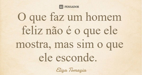 O que faz um homem feliz não é o que ele mostra, mas sim o que ele esconde.... Frase de Eliza Tomazia.