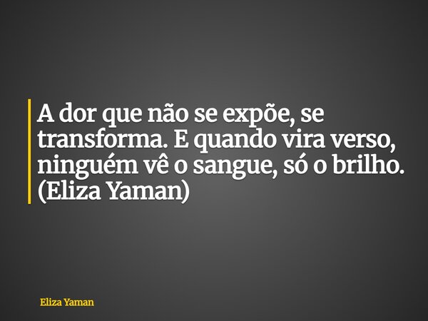 A dor que não se expõe, se transforma. E quando vira verso, ninguém vê o sangue, só o brilho. (Eliza Yaman)... Frase de Eliza Yaman.