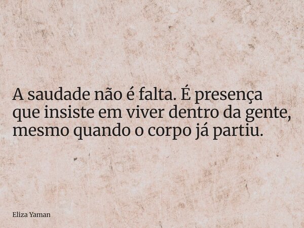 A saudade não é falta. É presença que insiste em viver dentro da gente, mesmo quando o corpo já partiu.... Frase de Eliza Yaman.