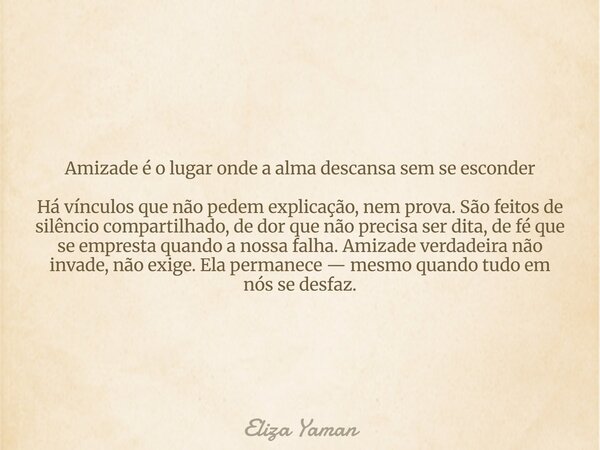 Amizade é o lugar onde a alma descansa sem se esconder Há vínculos que não pedem explicação, nem prova. São feitos de silêncio compartilhado, de dor que não pre... Frase de Eliza Yaman.