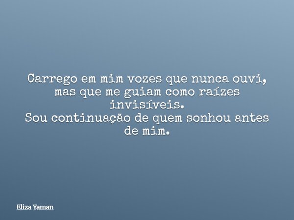 Carrego em mim vozes que nunca ouvi, mas que me guiam como raízes invisíveis. Sou continuação de quem sonhou antes de mim.... Frase de Eliza Yaman.