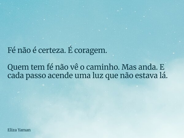 Fé não é certeza. É coragem. Quem tem fé não vê o caminho. Mas anda. E cada passo acende uma luz que não estava lá.... Frase de Eliza Yaman.