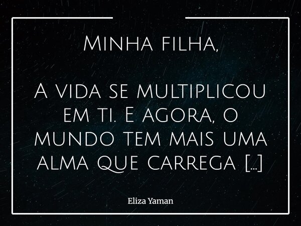 Minha filha, A vida se multiplicou em ti. E agora, o mundo tem mais uma alma que carrega tua ternura, tua força e tua fé. Que essa criança cresça sob o manto da... Frase de Eliza Yaman.