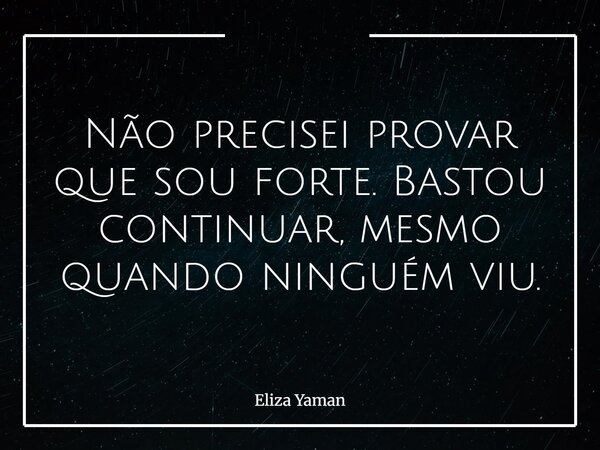 Não precisei provar que sou forte. Bastou continuar, mesmo quando ninguém viu.... Frase de Eliza Yaman.