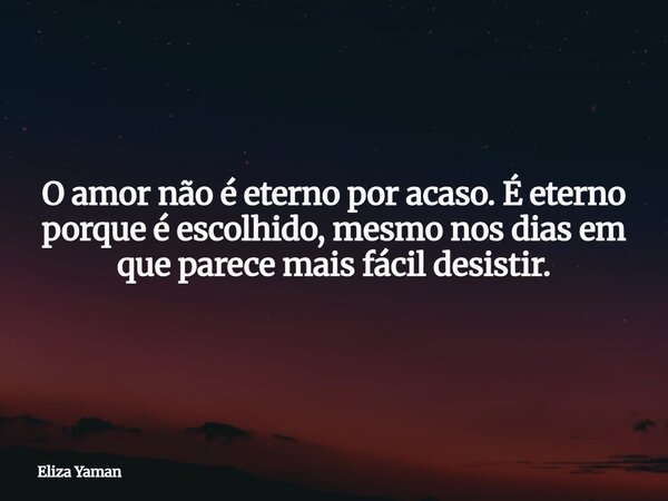 O amor não é eterno por acaso. É eterno porque é escolhido, mesmo nos dias em que parece mais fácil desistir.... Frase de Eliza Yaman.