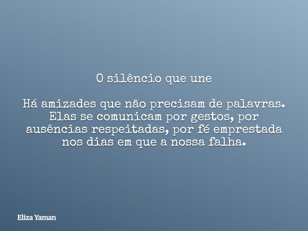 O silêncio que une Há amizades que não precisam de palavras. Elas se comunicam por gestos, por ausências respeitadas, por fé emprestada nos dias em que a nossa ... Frase de Eliza Yaman.