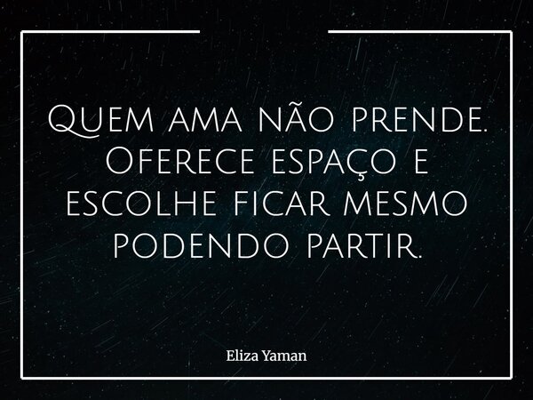 Quem ama não prende. Oferece espaço e escolhe ficar mesmo podendo partir.... Frase de Eliza Yaman.