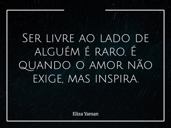 Ser livre ao lado de alguém é raro. É quando o amor não exige, mas inspira.... Frase de Eliza Yaman.