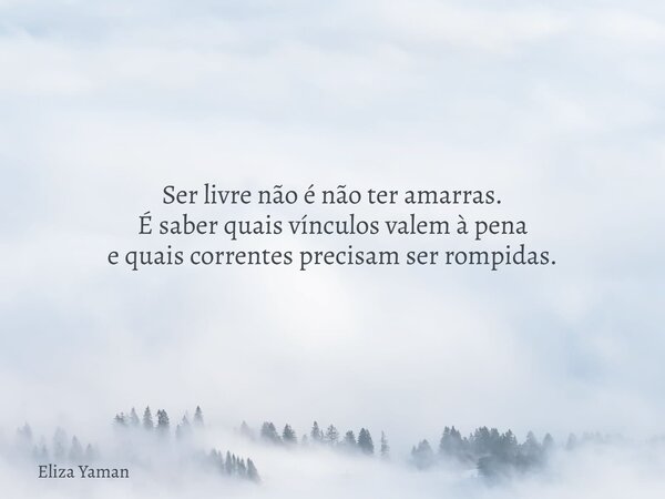 Ser livre não é não ter amarras. É saber quais vínculos valem à pena e quais correntes precisam ser rompidas.... Frase de Eliza Yaman.
