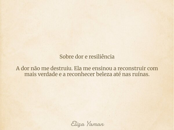 Sobre dor e resiliência A dor não me destruiu. Ela me ensinou a reconstruir com mais verdade e a reconhecer beleza até nas ruínas.... Frase de Eliza Yaman.