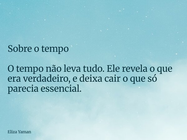 Sobre o tempo O tempo não leva tudo. Ele revela o que era verdadeiro, e deixa cair o que só parecia essencial.... Frase de Eliza Yaman.
