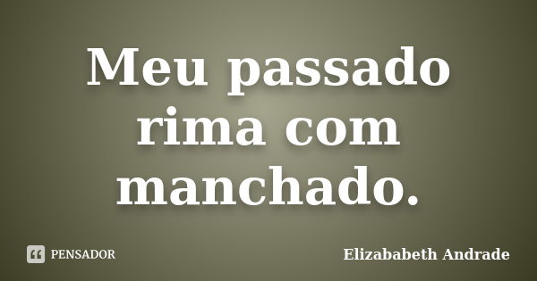 Meu passado rima com manchado.... Frase de Elizababeth Andrade.