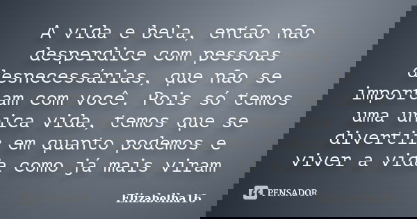 A vida e bela, então não desperdice com pessoas desnecessárias, que não se importam com você. Pois só temos uma unica vida, temos que se divertir em quanto pode... Frase de Elizabelha16.