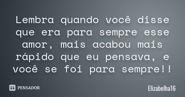 Lembra quando você disse que era para sempre esse amor, mais acabou mais rápido que eu pensava, e você se foi para sempre!!... Frase de Elizabelha16.