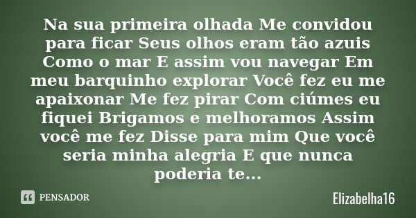 Na sua primeira olhada Me convidou para ficar Seus olhos eram tão azuis Como o mar E assim vou navegar Em meu barquinho explorar Você fez eu me apaixonar Me fez... Frase de Elizabelha16.