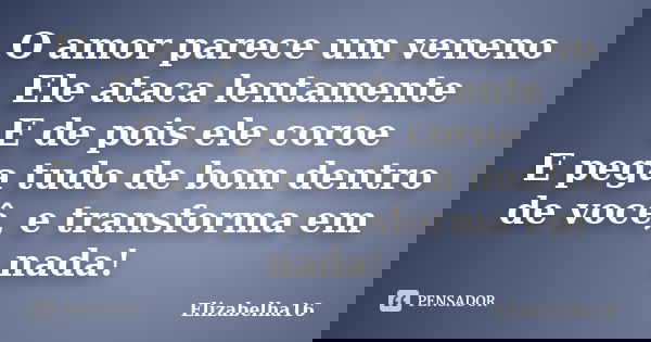 O amor parece um veneno Ele ataca lentamente E de pois ele coroe E pega tudo de bom dentro de você, e transforma em nada!... Frase de Elizabelha16.