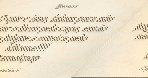 O que e isso, falam para não julgar o livro pela capa, então não julgue a musica pelo idioma!!!! #amokpop... Frase de Elizabelha16.