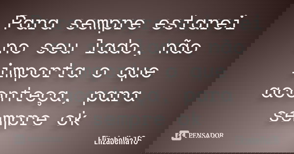 Para sempre estarei no seu lado, não importa o que aconteça, para sempre ok... Frase de Elizabelha16.