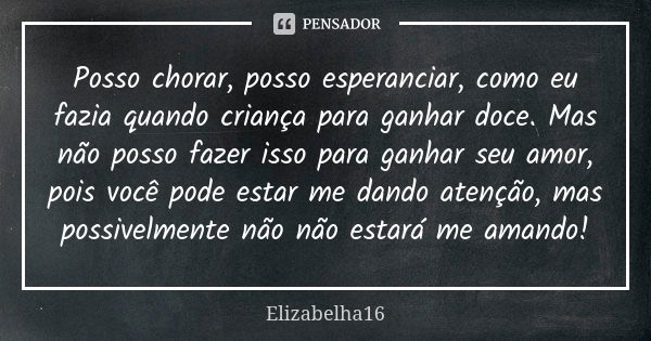 Posso chorar, posso esperanciar, como eu fazia quando criança para ganhar doce. Mas não posso fazer isso para ganhar seu amor, pois você pode estar me dando ate... Frase de Elizabelha16.