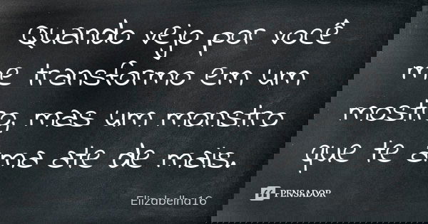 Quando vejo por você me transformo em um mostro, mas um monstro que te ama ate de mais.... Frase de Elizabelha16.