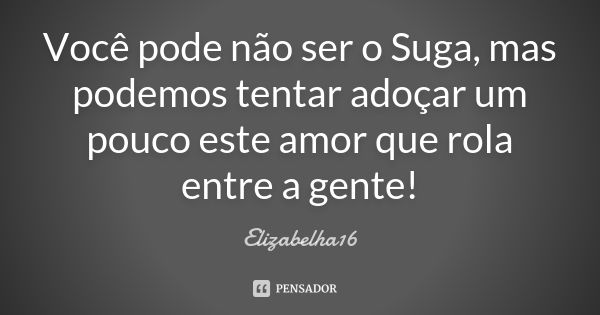 Você pode não ser o Suga, mas podemos tentar adoçar um pouco este amor que rola entre a gente!... Frase de Elizabelha16.