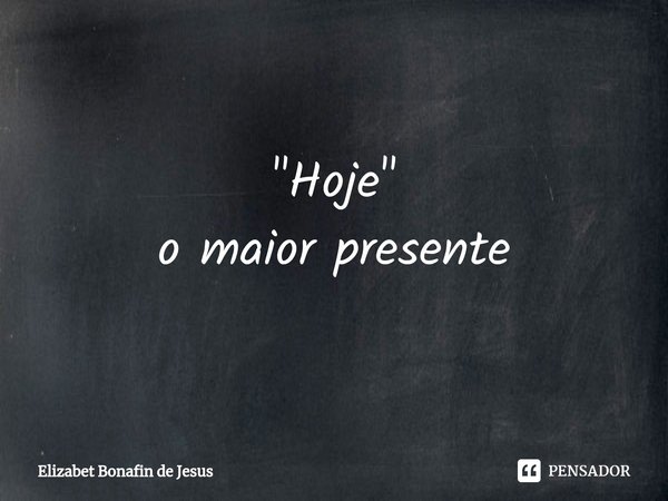 "Hoje "⁠
o maior presente... Frase de Elizabet Bonafin de Jesus.