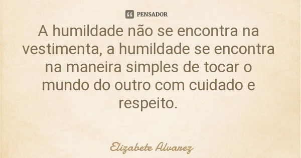 A humildade não se encontra na vestimenta, a humildade se encontra na maneira simples de tocar o mundo do outro com cuidado e respeito.... Frase de Elizabete Alvarez.