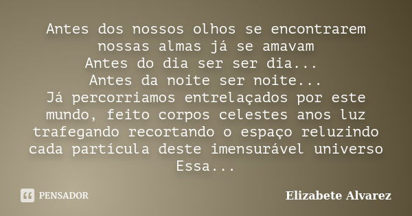 Antes dos nossos olhos se encontrarem nossas almas já se amavam Antes do dia ser ser dia... Antes da noite ser noite... Já percorriamos entrelaçados por este mu... Frase de Elizabete Alvarez.