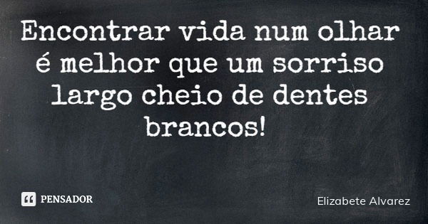 Encontrar vida num olhar é melhor que um sorriso largo cheio de dentes brancos!... Frase de Elizabete Alvarez.
