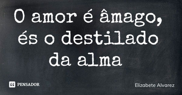 O amor é âmago, és o destilado da alma... Frase de Elizabete Alvarez.