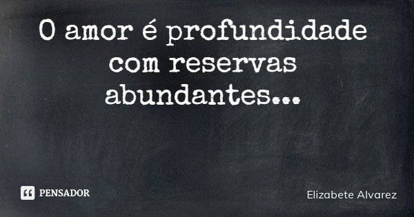 O amor é profundidade com reservas abundantes...... Frase de Elizabete Alvarez.