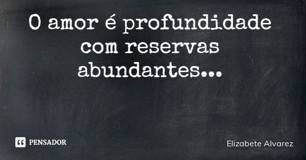 O amor é profundidade com reservas abundantes...... Frase de Elizabete Alvarez.