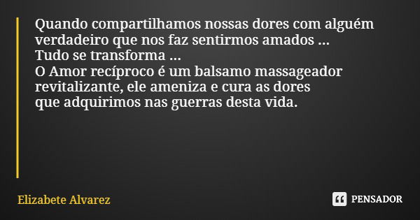 Quando compartilhamos nossas dores com alguém verdadeiro que nos fazsentirmos amados ... Tudo se transforma... OAmorrecíprocoé um balsamo massageador revitaliza... Frase de Elizabete Alvarez.