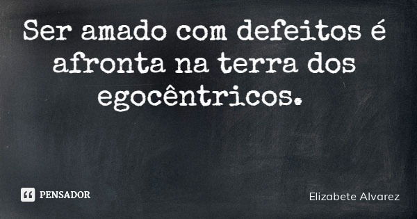 Ser amado com defeitos é afronta na terra dos egocêntricos.... Frase de Elizabete Alvarez.