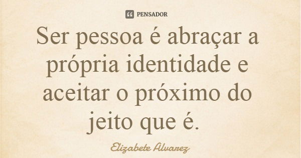 Ser pessoa é abraçar a própria identidade e aceitar o próximo do jeito que é.... Frase de Elizabete Alvarez.