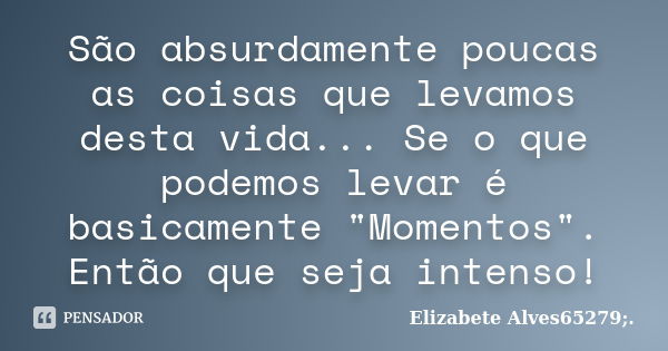 São absurdamente poucas as coisas que levamos desta vida... Se o que podemos levar é basicamente "Momentos". Então que seja intenso!... Frase de Elizabete Alves65279;..