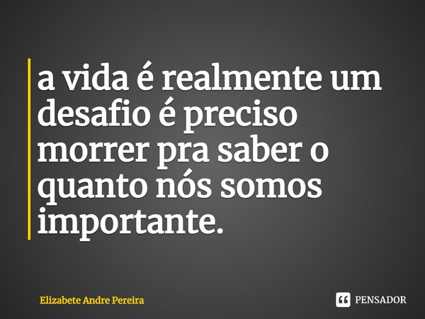 ⁠a vida é realmente um desafio é preciso morrer pra saber o quanto nós somos importante.... Frase de Elizabete André Pereira.