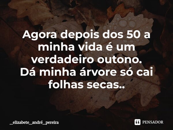 ⁠Agora depois dos 50 a minha vida é um verdadeiro outono. Dá minha árvore só cai folhas secas..... Frase de _elizabete_andré_pereira.
