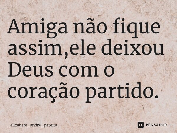 ⁠Amiga não fique assim, ele deixou Deus com o coração partido.... Frase de _elizabete_andré_pereira.
