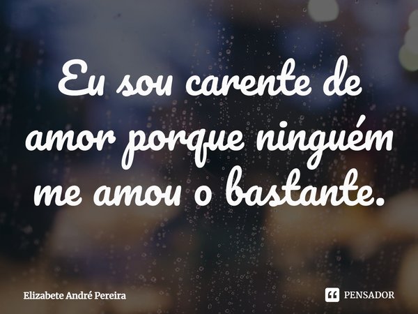 ⁠Eu sou carente de amor porque ninguém me amou o bastante.... Frase de Elizabete André Pereira.