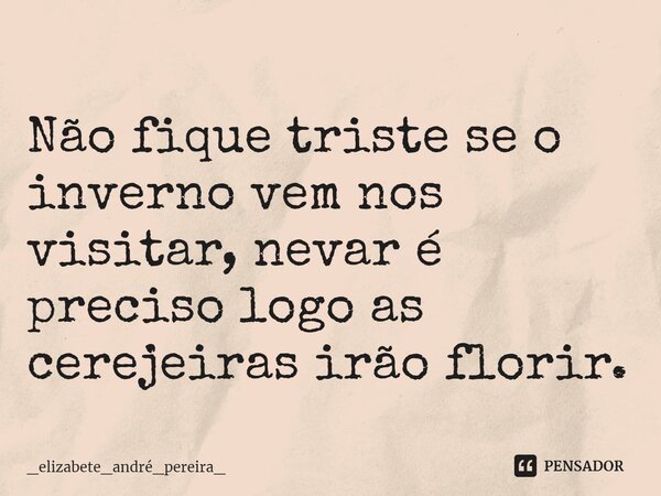 ⁠Não fique triste se o inverno vem nos visitar, nevar é preciso logo as cerejeiras irão florir.... Frase de _elizabete_andré_pereira_.