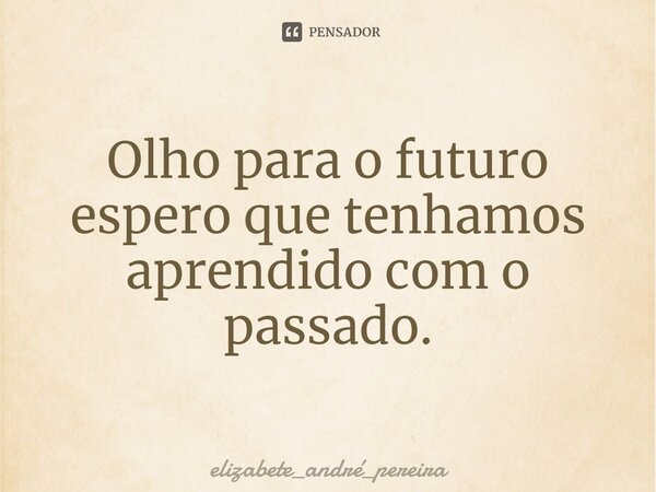 ⁠Olho para o futuro espero que tenhamos aprendido com o passado.... Frase de elizabete_andré_pereira.