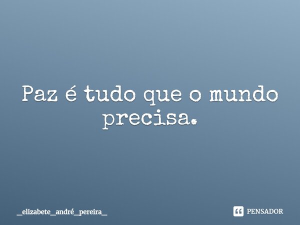 ⁠Paz é tudo que o mundo precisa.... Frase de _elizabete_andré_pereira_.