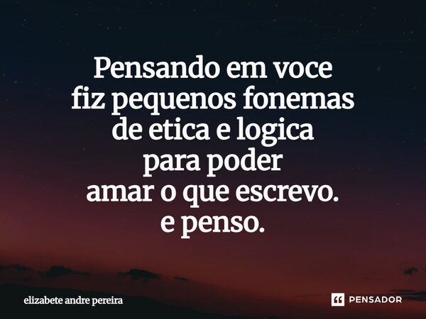 ⁠Pensando em voce fiz pequenos fonemas de etica e logica para poder amar o que escrevo. e penso.... Frase de Elizabete André Pereira.