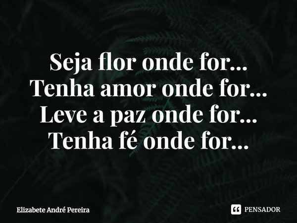 ⁠Seja flor onde for... Tenha amor onde for... Leve a paz onde for... Tenha fé onde for...... Frase de Elizabete André Pereira.