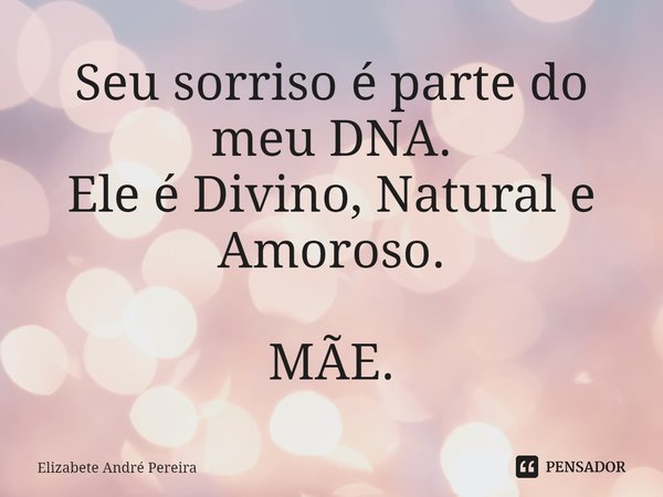 ⁠Seu sorriso é parte do meu DNA. Ele é Divino, Natural e Amoroso. MÃE.... Frase de Elizabete André Pereira.