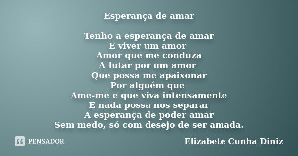 Esperança de amar Tenho a esperança de amar E viver um amor Amor que me conduza A lutar por um amor Que possa me apaixonar Por alguém que Ame-me e que viva inte... Frase de Elizabete Cunha Diniz.